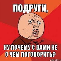 подруги, ну почему с вами не о чем поговорить?