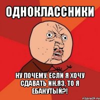 одноклассники ну почему, если я хочу сдавать ин.яз, то я ебанутый?!