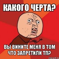 какого черта? вы вините меня в том что запретили тп?