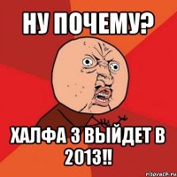 ну почему? халфа 3 выйдет в 2013!!