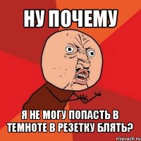 ну почему я не могу попасть в темноте в резетку блять?