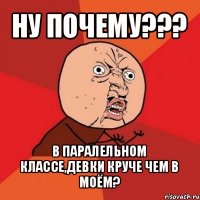 ну почему??? в паралельном классе,девки круче чем в моём?