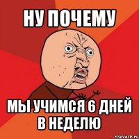 ну почему мы учимся 6 дней в неделю