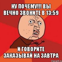 ну почему!!! вы вечно звоните в 13:59 и говорите заказывай на завтра