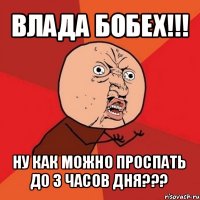 влада бобех!!! ну как можно проспать до 3 часов дня???