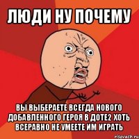 люди ну почему вы выбераете всегда нового добавленного героя в доте2 хоть всеравно не умеете им играть