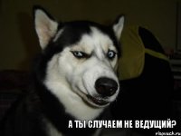 А ты случаем не ведущий?