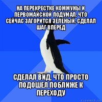 на перекрестке коммуны и первомайской подумал, что сейчас загорится зеленый, сделал шаг вперед сделал вид, что просто подошел поближе к переходу