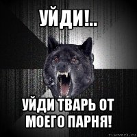 уйди!.. уйди тварь от моего парня!