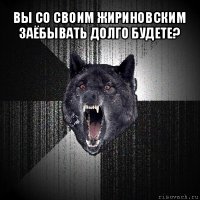 вы со своим жириновским заёбывать долго будете? 