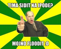 tima sidit na ipode? mojno floodit :d