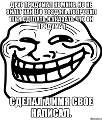 друг придумал комикс, но не знает как его создать.попросил тебя сделать и указать что он придумал сделал а имя свое написал.