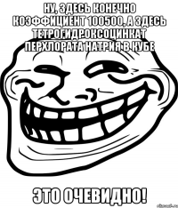 ну, здесь конечно коэффициент 100500, а здесь тетрогидроксоцинкат перхлората натрия в кубе это очевидно!