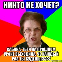 никто не хочет? сабина, ты и на прошлом уроке выходила, че каждый раз ты будешь!???7