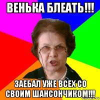 венька блеать!!! заебал уже всех со своим шансончиком!!!