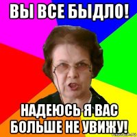 вы все быдло! надеюсь я вас больше не увижу!