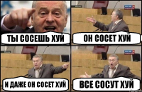 ТЫ СОСЕШЬ ХУЙ ОН СОСЕТ ХУЙ И ДАЖЕ ОН СОСЕТ ХУЙ ВСЕ СОСУТ ХУЙ