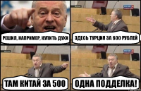 Решил, например, купить духи Здесь турция за 600 рублей Там китай за 500 Одна подделка!