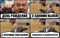 День рождения. С одними выпей! С другимии тоже выпей! Сопьешься, к ебаной матери!