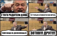 у того родители дома тот только и ломается как мразь тому ваще не дозвонишься ЗОТОВ!!! друг!!!