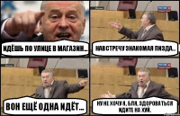 Идёшь по улице в магазин... Навстречу знакомая пизда... Вон ещё одна идёт... Ну не хочу я, бля, здороваться идите на ХУЙ.