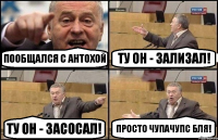 Пообщался с Антохой Ту он - зализал! Ту он - засосал! просто чупачупс бля!