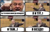 Ты что меня никогда невидел?! Я и тут..! И там...! Я везде!