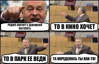 Решил значит с девушкой погулять то в кино хочет то в парк ее веди та определись ты как-то!