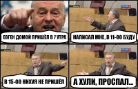 Евген домой пришёл в 7 утра Написал мне, в 11-00 буду в 15-00 нихуя не пришёл А хули, проспал...