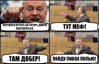 НАУЧИЛСЯ ИГРАТЬ НА ГИТАРЕ, ДУМАЛ ПОНТАНУТЬСЯ. ТУТ МЕФ! ТАМ ДОБЕР! ПОЙДУ ПИВКА ПОПЬЮ!