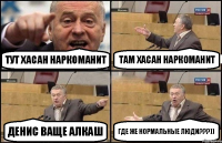 тут Хасан наркоманит там Хасан наркоманит Денис ваще алкаш где же нормальные люди???))