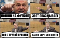 пошли на футбол этот опаздывает тот с трубой пришел надо в цирк было идти