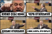 Купил себе кофе Чера отхлебнул Дзебис отхлебнул А мне, блять, ято пить?!!