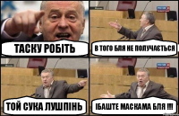 таску робіть в того бля не получається той сука лушпінь ібаште маскама бля !!!