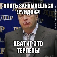 опять занимаешься ерундой?! хватит это терпеть!