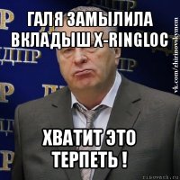 галя замылила вкладыш x-ringloc хватит это терпеть !