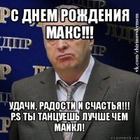 с днем рождения макс!!! удачи, радости и счастья!!! p.s ты танцуешь лучше чем майкл!