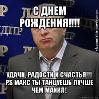 с днем рождения!!! удачи, радости и счастья!!! p.s макс ты танцуешь лучше чем майкл!