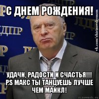 с днем рождения! удачи, радости и счастья!!! p.s макс ты танцуешь лучше чем майкл!