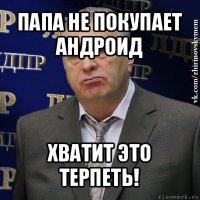 папа не покупает андроид хватит это терпеть!