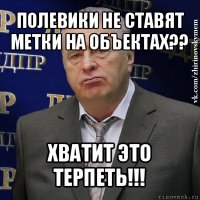 полевики не ставят метки на объектах?? хватит это терпеть!!!