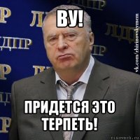 ву! придется это терпеть!