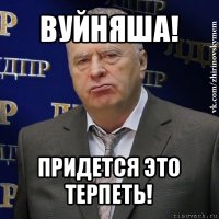 вуйняша! придется это терпеть!