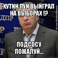 хутин пуй выйграл на выборах !? подсосу пожалуй...