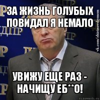 за жизнь голубых повидал я немало увижу еще раз - начищу еб**о!