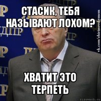 стасик, тебя называют лохом? хватит это терпеть