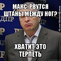 макс..рвутся штаны между ног? хватит это терпеть