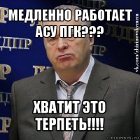 медленно работает асу пгк??? хватит это терпеть!!!