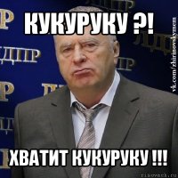 кукуруку ?! хватит кукуруку !!!