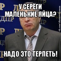 у серёги маленькие яйца? надо это терпеть!